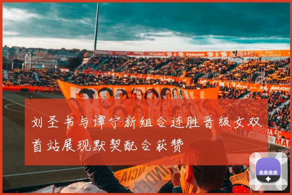 刘圣书与谭宁新组合连胜晋级女双首站展现默契配合获赞