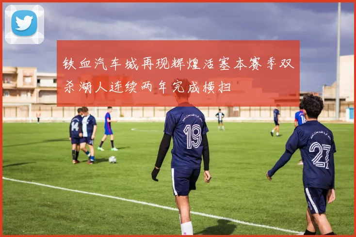 铁血汽车城再现辉煌活塞本赛季双杀湖人连续两年完成横扫