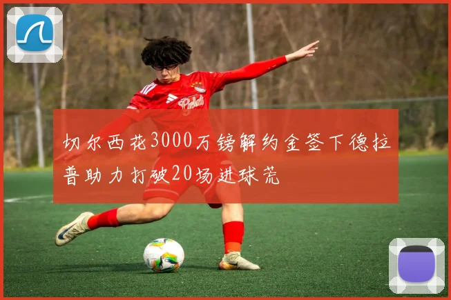 切尔西花3000万镑解约金签下德拉普助力打破20场进球荒