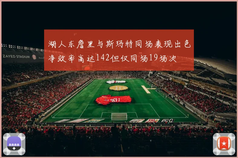 湖人东詹里与斯玛特同场表现出色净效率高达142但仅同场19场次