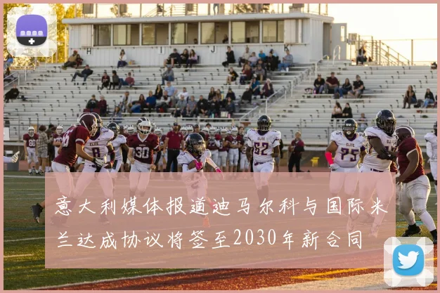 意大利媒体报道迪马尔科与国际米兰达成协议将签至2030年新合同