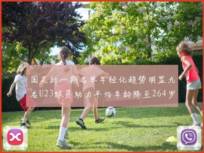 国足新一期名单年轻化趋势明显九名U23球员助力平均年龄降至264岁