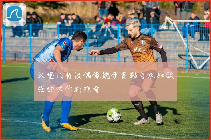 汉堡门将谈偶像魏登费勒与求知欲强的武什科维奇