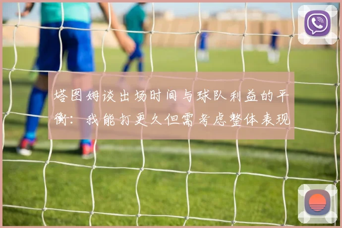 塔图姆谈出场时间与球队利益的平衡：我能打更久但需考虑整体表现