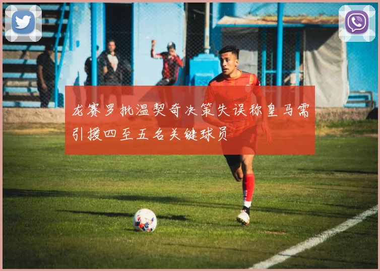 龙赛罗批温契奇决策失误称皇马需引援四至五名关键球员