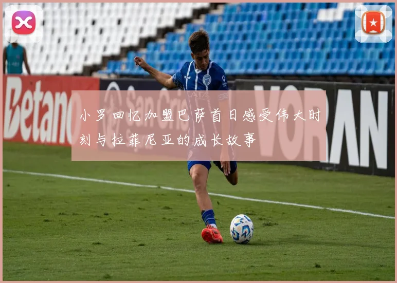 小罗回忆加盟巴萨首日感受伟大时刻与拉菲尼亚的成长故事