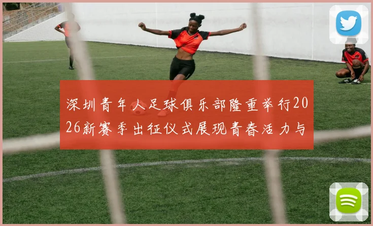 深圳青年人足球俱乐部隆重举行2026新赛季出征仪式展现青春活力与拼搏精神