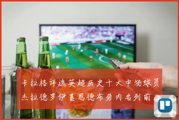 卡拉格评选英超历史十大中场球员杰拉德罗伊基恩德布劳内名列前三