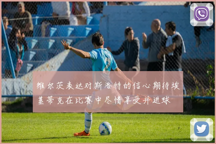 维尔茨表达对斯洛特的信心期待埃基蒂克在比赛中尽情享受并进球