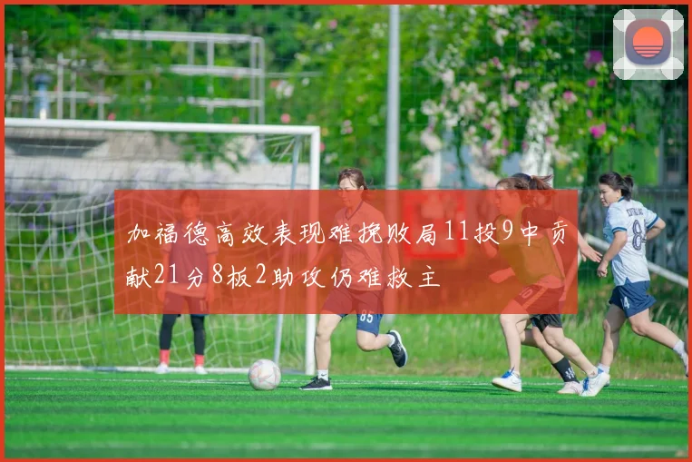 加福德高效表现难挽败局11投9中贡献21分8板2助攻仍难救主