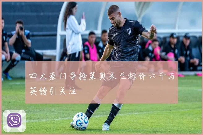 四大豪门争抢莱奥米兰标价六千万英镑引关注