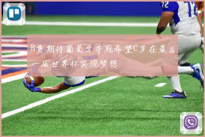 B费期待葡萄牙夺冠希望C罗在最后一届世界杯实现梦想