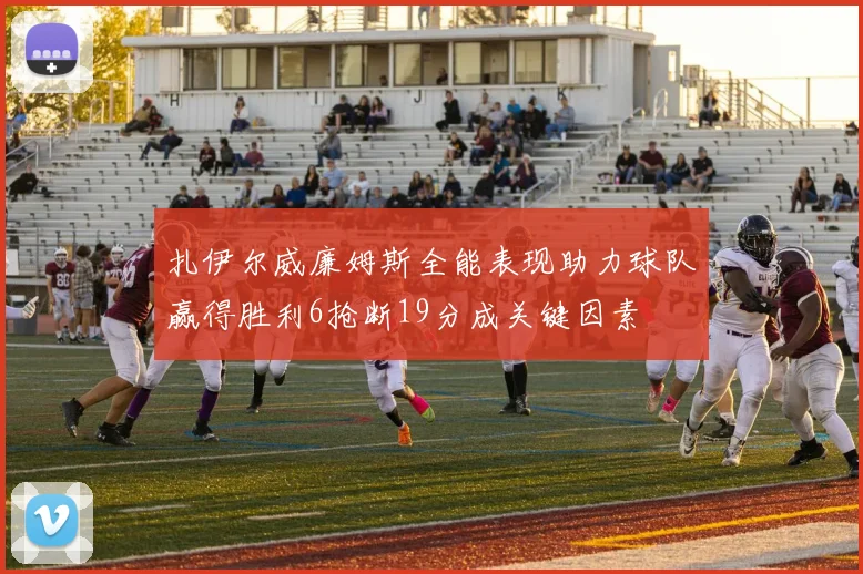 扎伊尔威廉姆斯全能表现助力球队赢得胜利6抢断19分成关键因素
