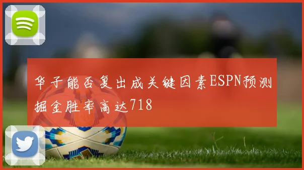 华子能否复出成关键因素ESPN预测掘金胜率高达718