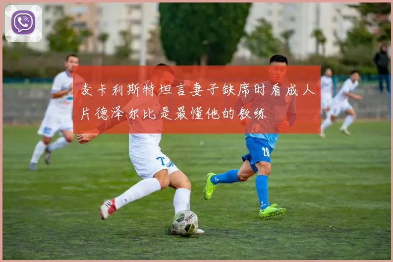 麦卡利斯特坦言妻子缺席时看成人片德泽尔比是最懂他的教练