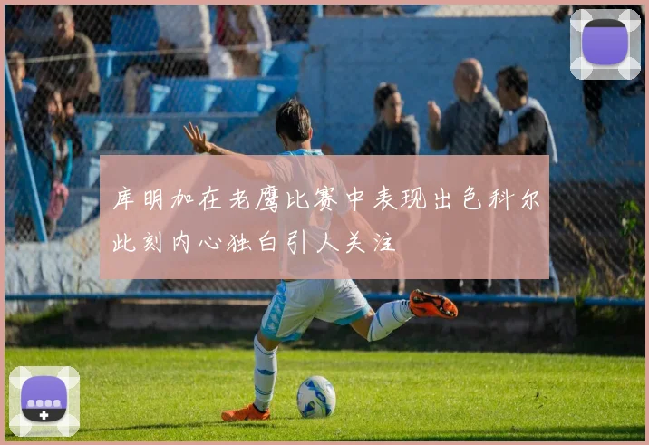 库明加在老鹰比赛中表现出色科尔此刻内心独白引人关注