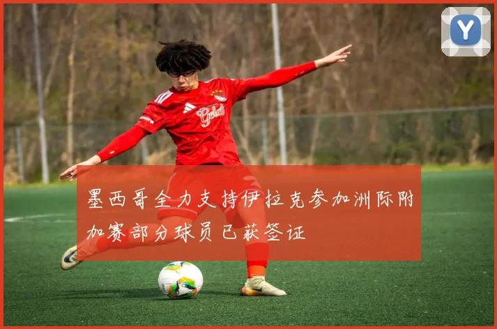 墨西哥全力支持伊拉克参加洲际附加赛部分球员已获签证