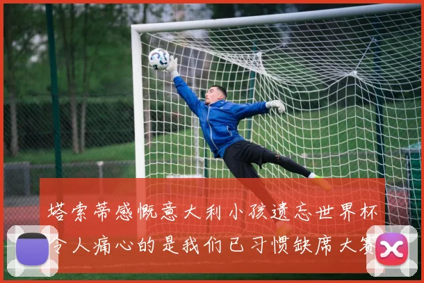 塔索蒂感慨意大利小孩遗忘世界杯令人痛心的是我们已习惯缺席大赛